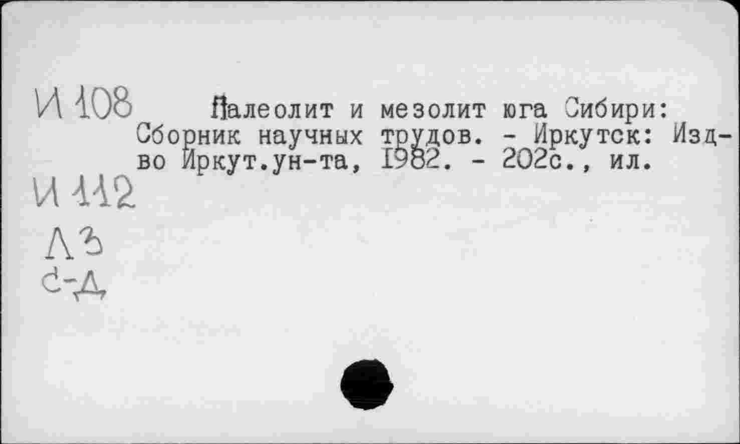 ﻿И 408
Обо
во
И 4.42
Палеолит и мезолит юга Сибири: іник научных трудов. - Иркутск: Іркут.ун-та, 1982. - 202с., ил.
Изд-
